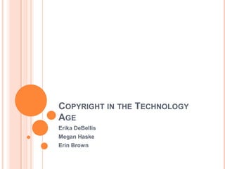 COPYRIGHT IN THE TECHNOLOGY
AGE
Erika DeBellis
Megan Haske
Erin Brown
 