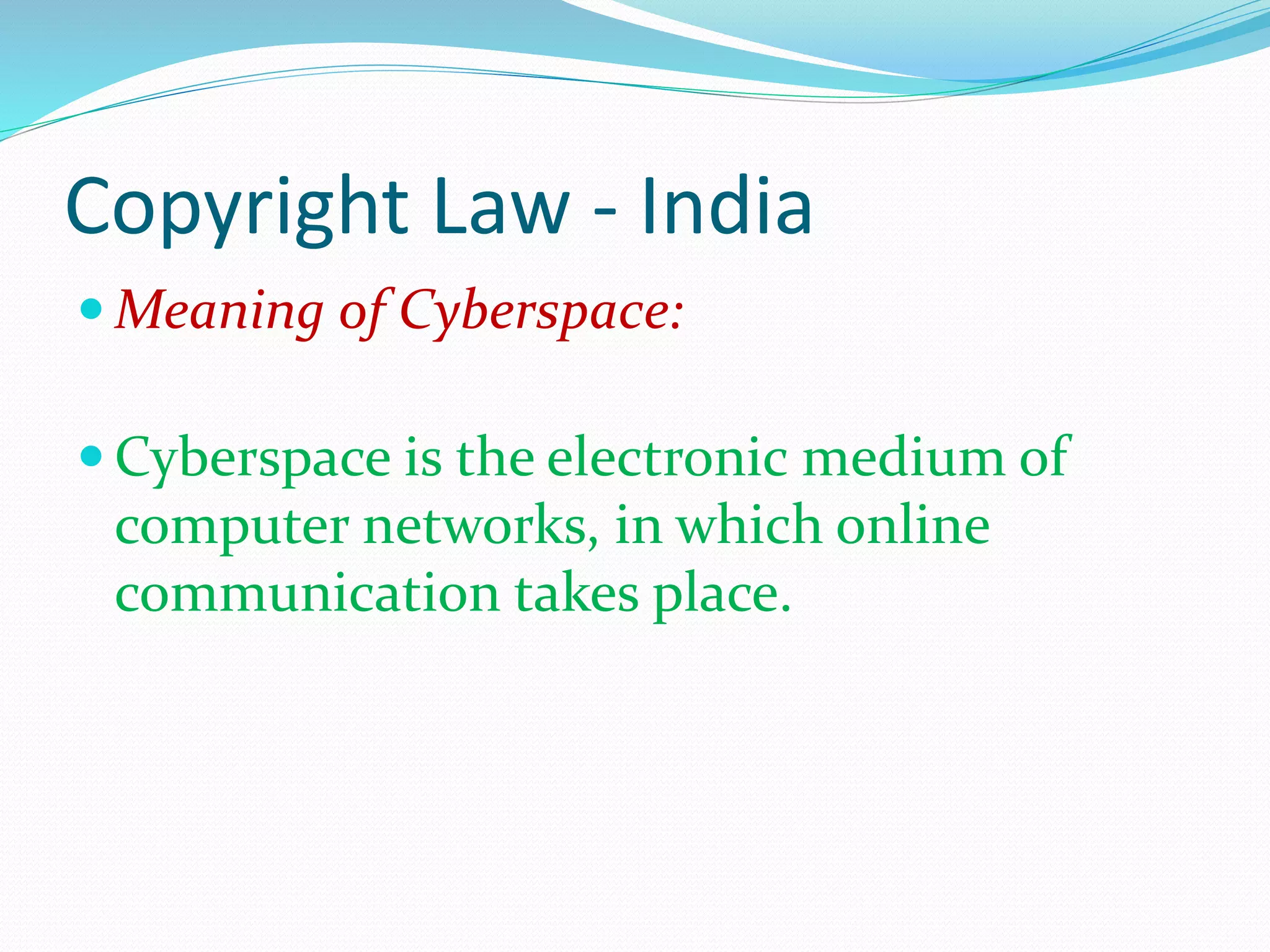 Copyright Law - India
 Meaning of Cyberspace:
 Cyberspace is the electronic medium of
computer networks, in which online
communication takes place.
 