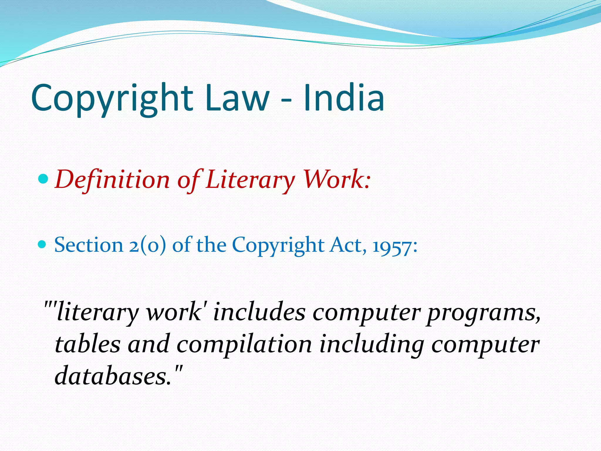 Copyright Law - India
 Definition of Literary Work:
 Section 2(o) of the Copyright Act, 1957:
"'literary work' includes computer programs,
tables and compilation including computer
databases."
 