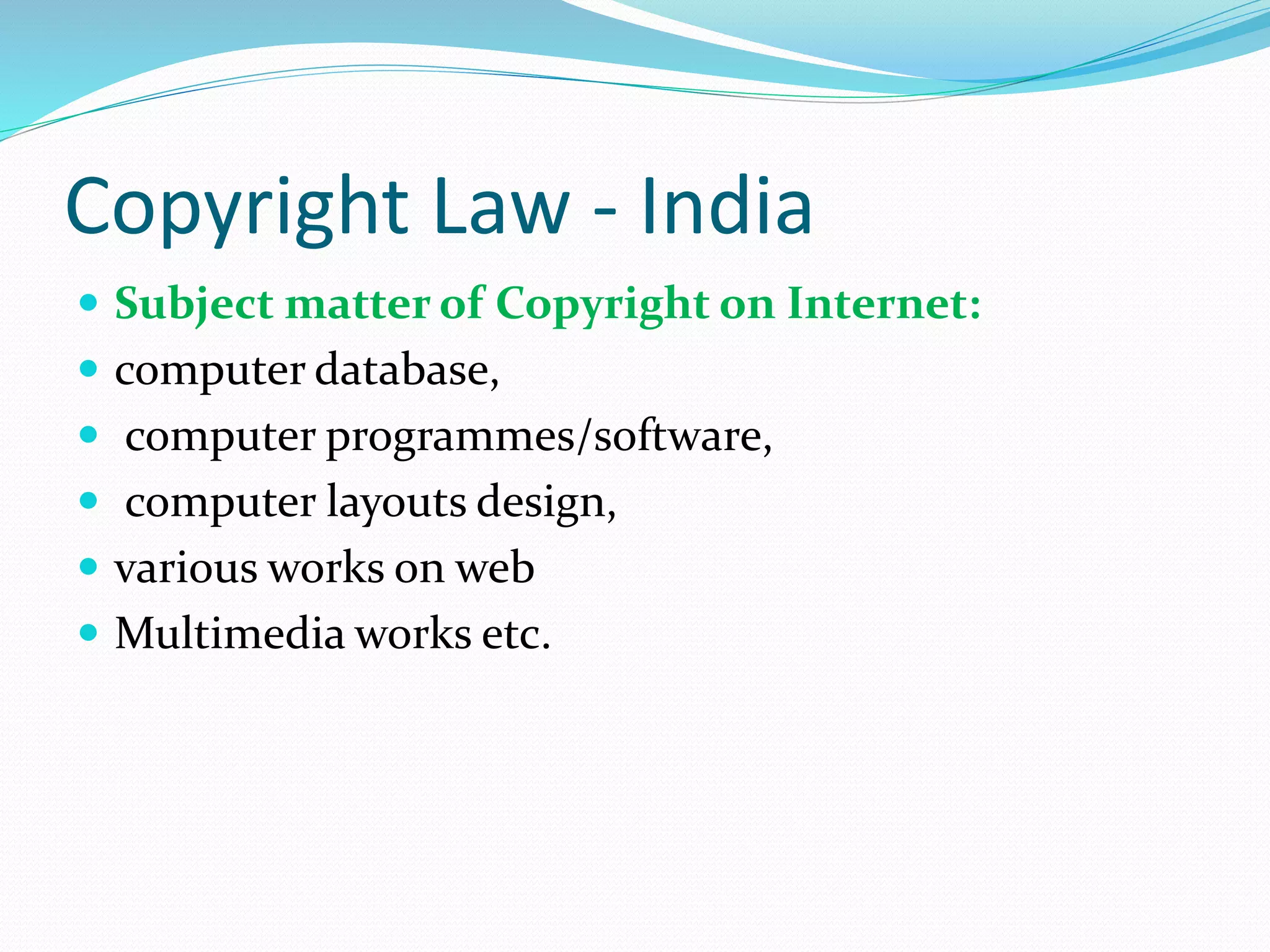 Copyright Law - India
 Subject matter of Copyright on Internet:
 computer database,
 computer programmes/software,
 computer layouts design,
 various works on web
 Multimedia works etc.
 
