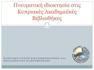 Πνευματική ιδιοκτησία στις
      Κυπριακές Ακαδημαϊκές
           Βιβλιοθήκες




ΚΥΠΡΙΑΚΗ ΕΝΩΣΗ ΒΙΒΛΙΟΘΗΚΟΝΟΜΩΝ ΚΑΙ
ΕΠΙΣΤΗΜΟΝΩΝ ΠΛΗΡΟΦΟΡΗΣΗΣ
 