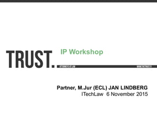 TRUST.
Partner,  M.Jur (ECL)  JAN  LINDBERG
ITechLaw 6  November  2015
IP  Workshop
 