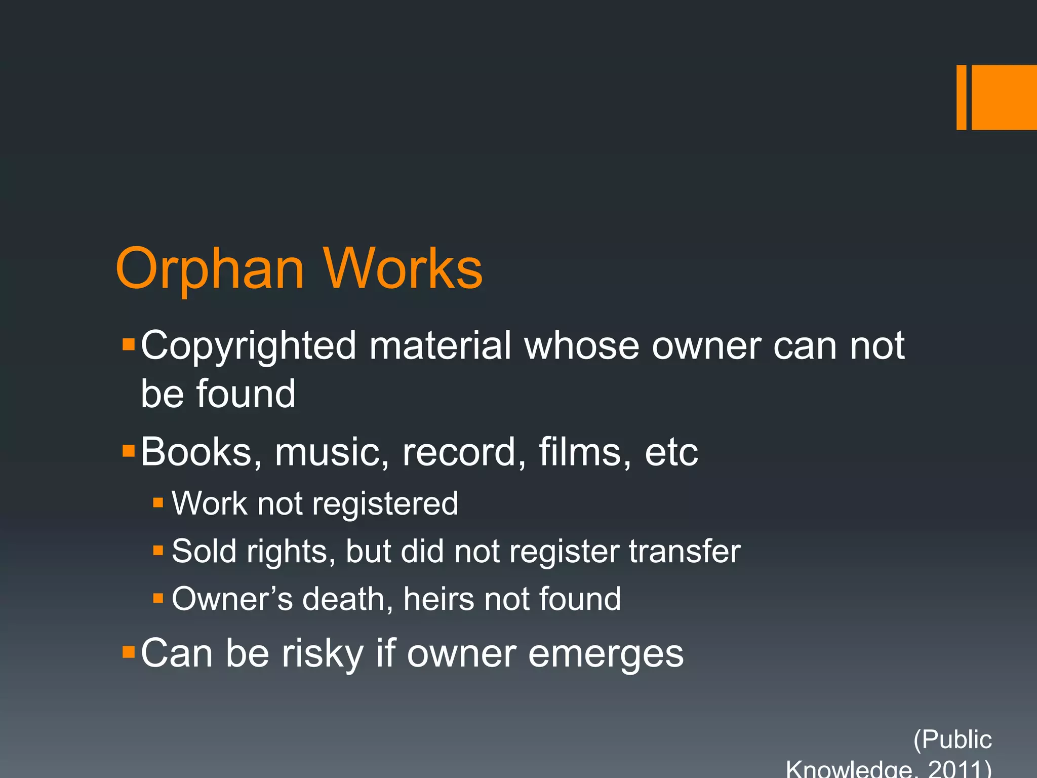 Orphan Works
Copyrighted material whose owner can not
be found
Books, music, record, films, etc
 Work not registered
 Sold rights, but did not register transfer
 Owner’s death, heirs not found
Can be risky if owner emerges
(Public
 