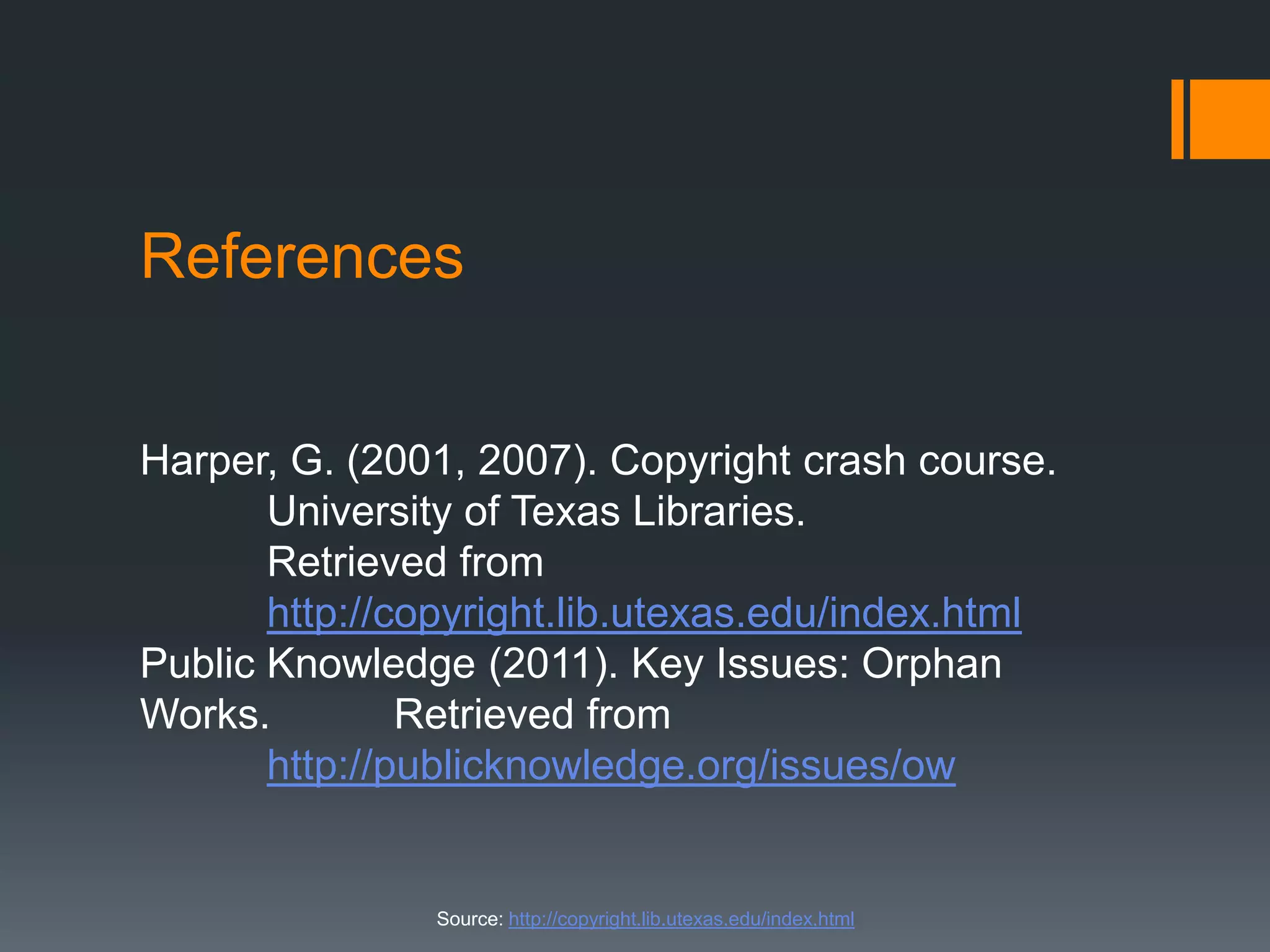 References
Harper, G. (2001, 2007). Copyright crash course.
University of Texas Libraries.
Retrieved from
http://copyright.lib.utexas.edu/index.html
Public Knowledge (2011). Key Issues: Orphan
Works. Retrieved from
http://publicknowledge.org/issues/ow
Source: http://copyright.lib.utexas.edu/index.html
 