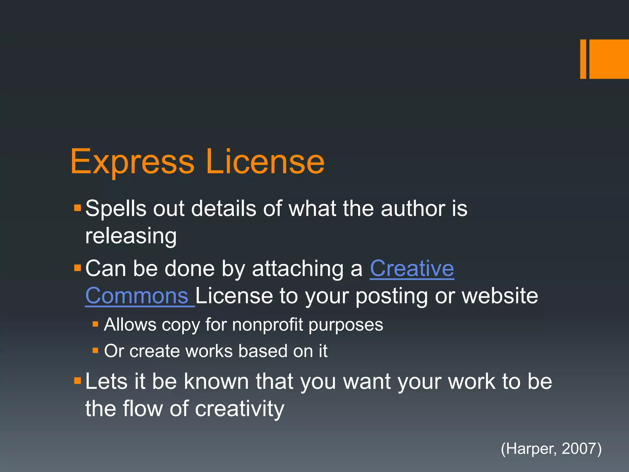 Express License
Spells out details of what the author is
releasing
Can be done by attaching a Creative
Commons License to your posting or website
 Allows copy for nonprofit purposes
 Or create works based on it
Lets it be known that you want your work to be
the flow of creativity
(Harper, 2007)
 