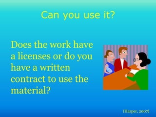 Can you use it?
(Harper, 2007)
Does the work have
a licenses or do you
have a written
contract to use the
material?
 