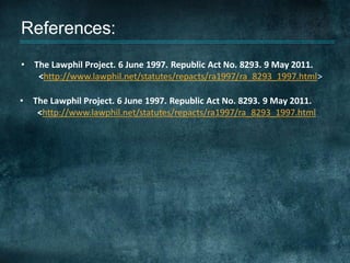 References:
•   The Lawphil Project. 6 June 1997. Republic Act No. 8293. 9 May 2011.
     <http://www.lawphil.net/statutes/repacts/ra1997/ra_8293_1997.html>

•   The Lawphil Project. 6 June 1997. Republic Act No. 8293. 9 May 2011.
     <http://www.lawphil.net/statutes/repacts/ra1997/ra_8293_1997.html
 