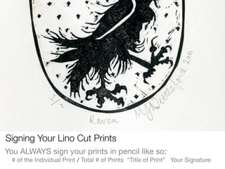 Signing Your Lino Cut Prints
You ALWAYS sign your prints in pencil like so:
  # of the Individual Print / Total # of Prints “Title of Print” Your Signature
 