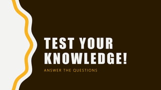 TEST YOUR
KNOWLEDGE!
A N S W E R T H E Q U E S T I O N S
 