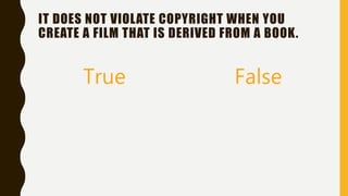 IT DOES NOT VIOLATE COPYRIGHT WHEN YOU
CREATE A FILM THAT IS DERIVED FROM A BOOK.
True False
 