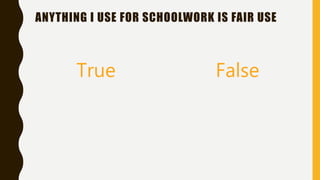 ANYTHING I USE FOR SCHOOLWORK IS FAIR USE
True False
 