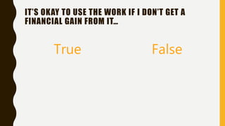 IT’S OKAY TO USE THE WORK IF I DON’T GET A
FINANCIAL GAIN FROM IT…
True False
 