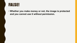 FALSE!
• Whether you make money or not, the image is protected
and you cannot use it without permission.
 