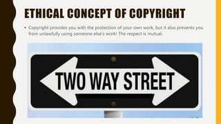 ETHICAL CONCEPT OF COPYRIGHT
• Copyright provides you with the protection of your own work, but it also prevents you
from unlawfully using someone else’s work! The respect is mutual.
 