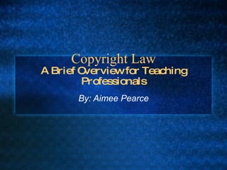 Copyright Law A Brief Overview for Teaching Professionals By: Aimee Pearce 