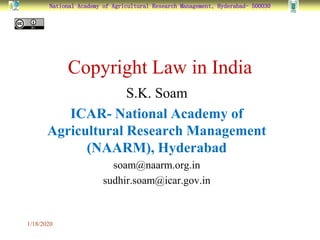 National Academy of Agricultural Research Management, Hyderabad- 500030
Copyright Law in India
S.K. Soam
ICAR- National Academy of
Agricultural Research Management
(NAARM), Hyderabad
soam@naarm.org.in
sudhir.soam@icar.gov.in
1/18/2020
 