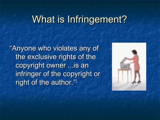 What is Infringement?

“Anyone who violates any of
  the exclusive rights of the
  copyright owner ...is an
  infringer of the copyright or
  right of the author.”2
 