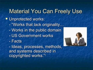 Material You Can Freely Use
   Unprotected works:
    - “Works that lack originality…
    - Works in the public domain
    - US Government works
    - Facts
    - Ideas, processes, methods,
    and systems described in
    copyrighted works.”3
 