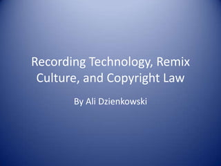 Recording Technology, Remix Culture, and Copyright Law By Ali Dzienkowski 