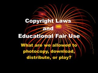 Copyright Laws  and  Educational Fair Use What are we allowed to photocopy, download, distribute, or play? 