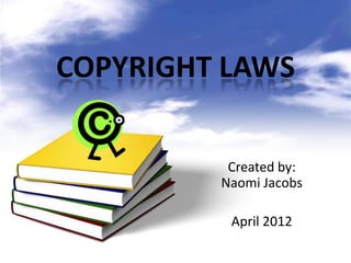 COPYRIGHT LAWS

          Created by:
         Naomi Jacobs

          April 2012
 