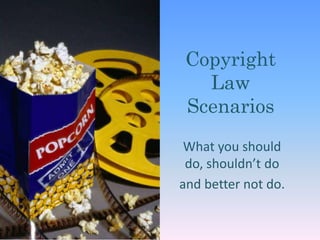 Copyright Law Scenarios What you should do, shouldn’t do  and better not do. 