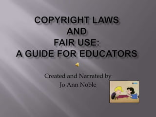 Copyright LawsandFair use:A Guide for Educators Created and Narrated by  Jo Ann Noble 