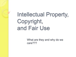 Intellectual Property, Copyright,and Fair Use What are they and why do we care??? 
