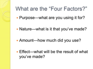 What are the “Four Factors?”Purpose—what are you using it for?Nature—what is it that you’ve made?Amount—how much did you use?Effect—what will be the result of what you’ve made?