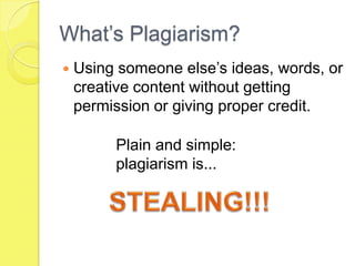 What’s Plagiarism?Using someone else’s ideas, words, or creative content without getting permission or giving proper credit.Plain and simple:    plagiarism is... STEALING!!!
