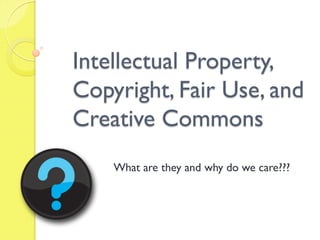 Intellectual Property,
Copyright, Fair Use, and
Creative Commons
What are they and why do we care???
 