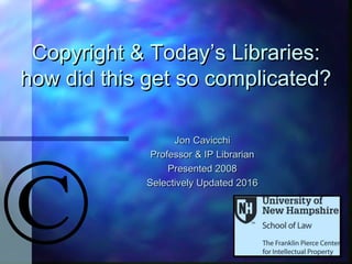 ©
Copyright & TodayCopyright & Today’’s Libraries:s Libraries:
how did this get so complicated?how did this get so complicated?
Jon CavicchiJon Cavicchi
Professor & IP LibrarianProfessor & IP Librarian
Presented 2008Presented 2008
Selectively Updated 2016Selectively Updated 2016
 