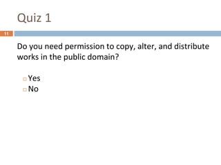 Quiz 1
11
Do you need permission to copy, alter, and distribute
works in the public domain?
◻ Yes
◻ No
 