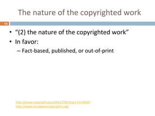 The nature of the copyrighted work
14
• “(2) the nature of the copyrighted work”
• In favor:
– Fact-based, published, or out-of-print
http://www.copyright.gov/title17/92chap1.html#107
http://www.knowyourcopyrights.org/
 