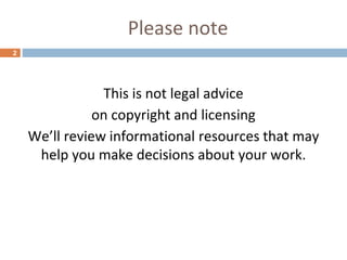 Please note
2
This is not legal advice
on copyright and licensing
We’ll review informational resources that may
help you make decisions about your work.
 