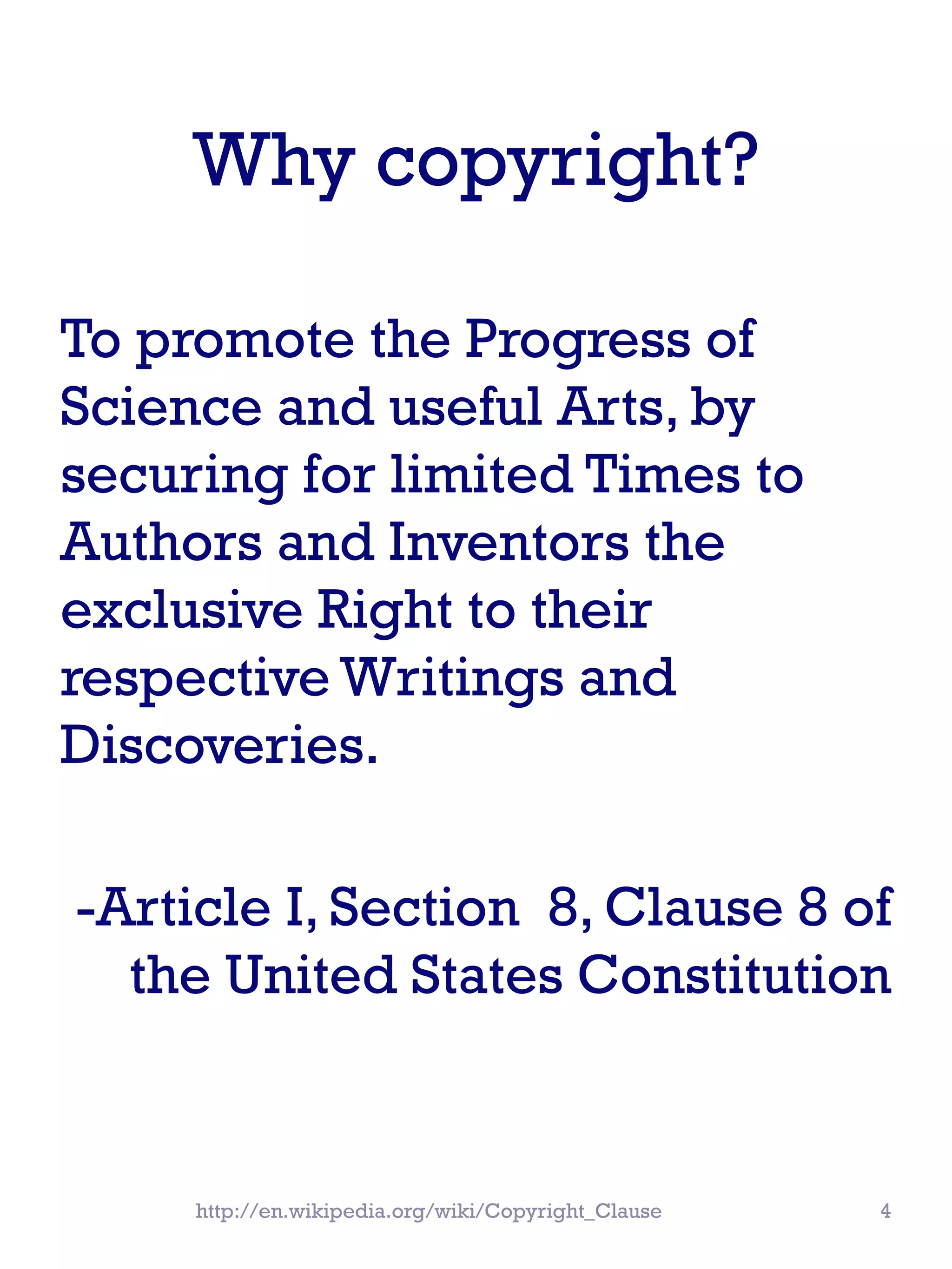 Why copyright?
To promote the Progress of
Science and useful Arts, by
securing for limited Times to
Authors and Inventors the
exclusive Right to their
respective Writings and
Discoveries.
-Article I, Section 8, Clause 8 of
the United States Constitution
http://en.wikipedia.org/wiki/Copyright_Clause 4
 