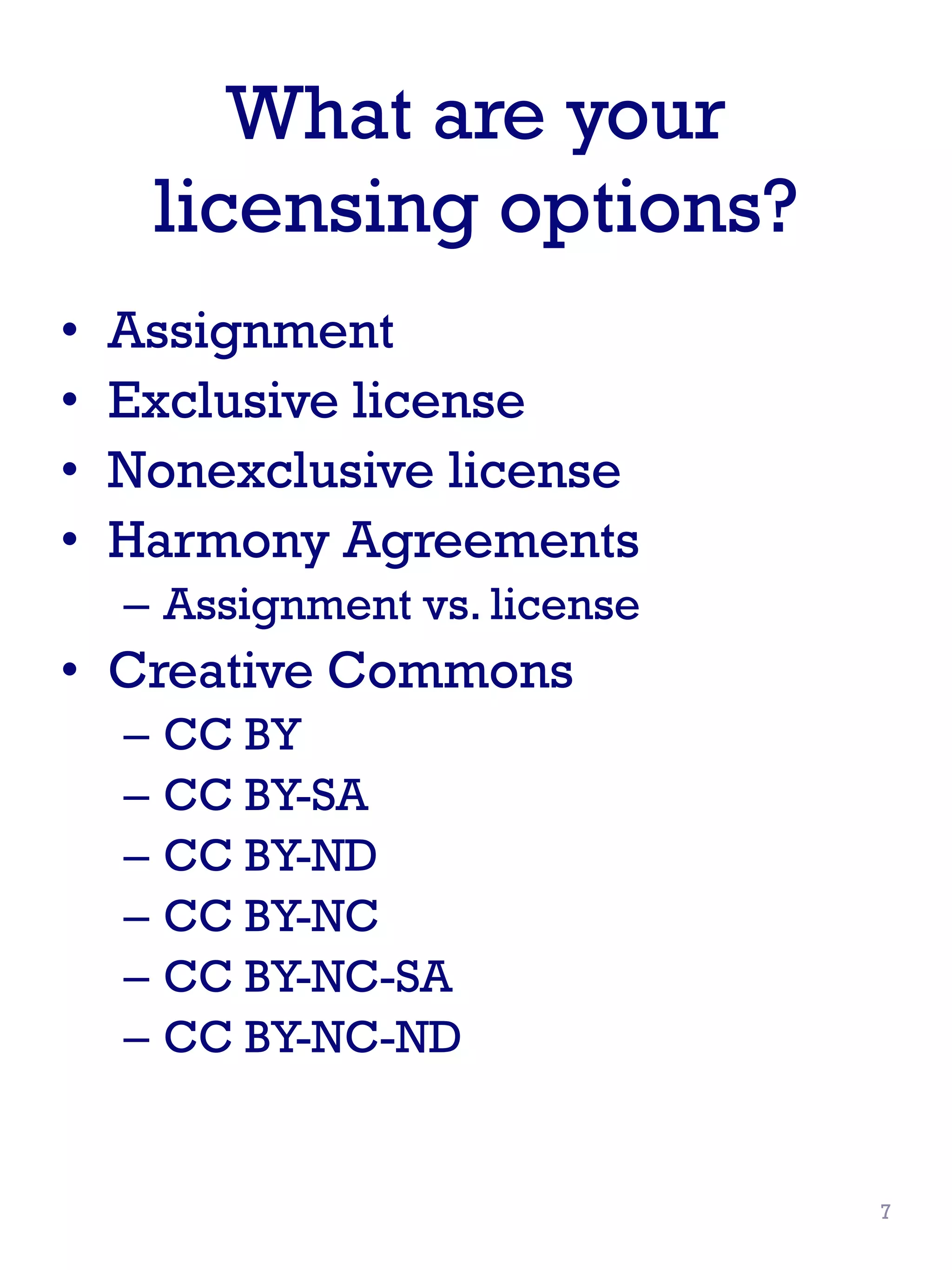 What are your
licensing options?
• Assignment
• Exclusive license
• Nonexclusive license
• Harmony Agreements
– Assignment vs. license
• Creative Commons
– CC BY
– CC BY-SA
– CC BY-ND
– CC BY-NC
– CC BY-NC-SA
– CC BY-NC-ND
7
 