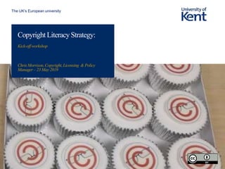 The UK’s European university
Copyright Literacy Strategy:
Kick-offworkshop
Chris Morrison, Copyright, Licensing & Policy
Manager – 23 May 2019
 