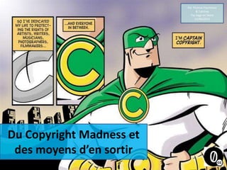 Du Copyright Madness et
des moyens d’en sortir
Par Thomas Fourmeux
& Calimaq
Pas Sage en Seine
22/06/2013
 