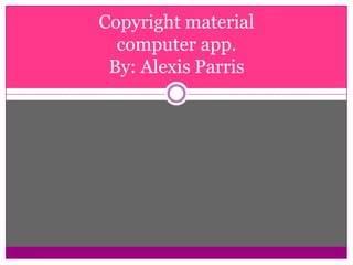 Copyright material
  computer app.
 By: Alexis Parris
 