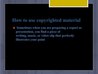 How to use copyrighted material
    Sometimes when you are preparing a report or
    presentation, you find a piece of
    writing, music, or video clip that perfectly
    illustrates your point
 