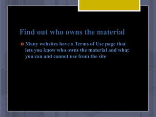 Find out who owns the material
 Many  websites have a Terms of Use page that
 lets you know who owns the material and what
 you can and cannot use from the site
 
