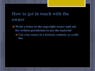 How to get in touch with the
owner
 Writea letter to the copyright owner and ask
 for written permission to use the material
     Cite your source in a footnote, endnote, or credit
      line
 