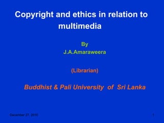 Copyright and ethics in relation to multimedia   By J.A.Amaraweera (Librarian) Buddhist & Pali University  of  Sri Lanka 