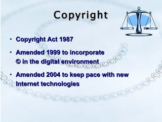Copyright Copyright Act 1987 Amended 1999 to incorporate  © in the digital environment Amended 2004 to keep pace with new Internet technologies 