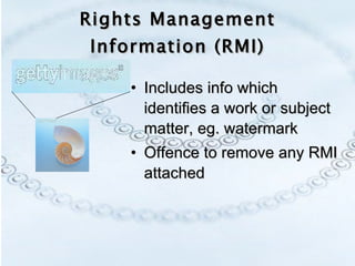 Rights Management Information (RMI) Includes info which identifies a work or subject matter, eg. watermark Offence to remove any RMI attached  