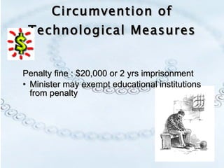 Penalty fine : $20,000 or 2 yrs imprisonment Minister may exempt educational institutions from penalty Circumvention of Technological Measures 