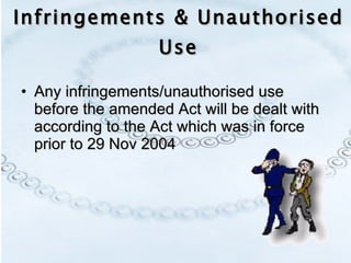 Infringements & Unauthorised Use Any infringements/unauthorised use before the amended Act will be dealt with according to the Act which was in force prior to 29 Nov 2004 