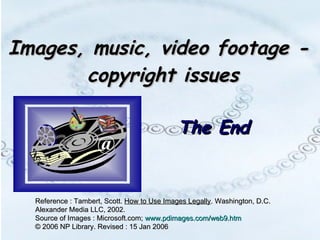 Images, music, video footage -  copyright issues The End Reference : Tambert, Scott.  How to Use Images Legally . Washington, D.C. Alexander Media LLC, 2002.  Source of Images : Microsoft.com;  www.pdimages.com/web9.htm © 2006 NP Library. Revised : 15 Jan 2006 