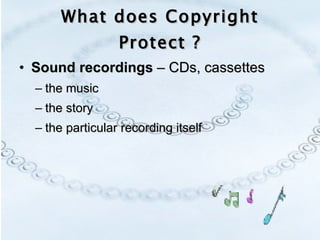 What does Copyright Protect ? Sound recordings  – CDs, cassettes the music the story  the particular recording itself 